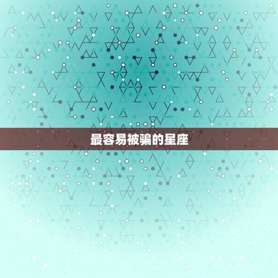 最容易被骗的星座，十二星座谁最容易被骗感情