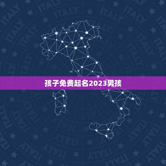 孩子免费起名2023男孩,2023男孩取名字寓意好的有哪些? 孩子免费起名2023男孩,2023男孩取名字寓意好的有哪些?