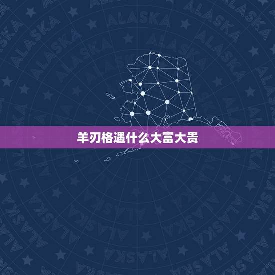 羊刃格遇什么大富大贵，羊刃格遇什么大富大贵？羊刃格富贵八字