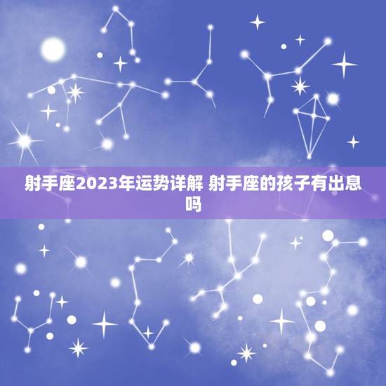 射手座2023年运势详解 射手座的孩子有出息吗