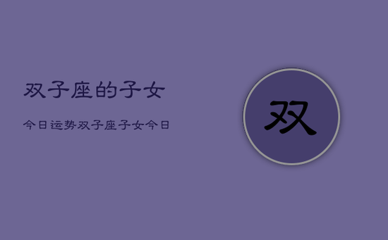 双子座的子女今日运势，双子座子女今日运势详解