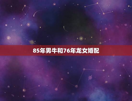 85年男牛和76年龙女婚配，76年属龙女和八五年属牛男合吗