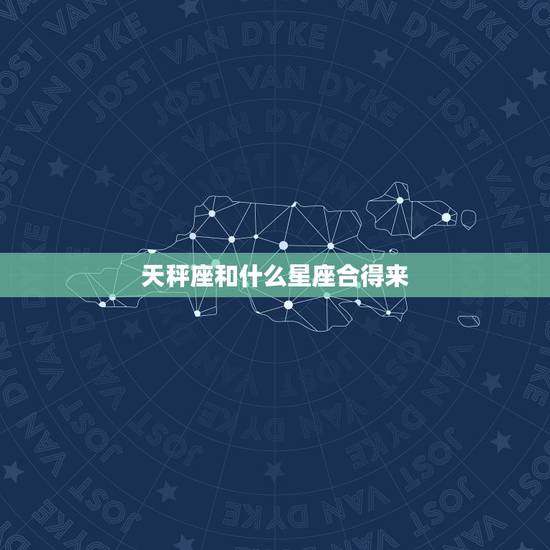 天秤座和什么星座合得来，天秤男最宠爱的星座女