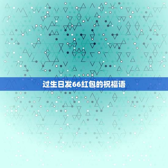 过生日发66红包的祝福语,66岁大寿生日祝福语 过生日发66红包的祝福语,66岁大寿生日祝福语
