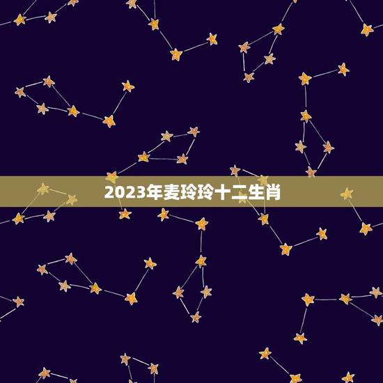 2023年麦玲玲十二生肖，麦玲玲牛年2023年运势及运程