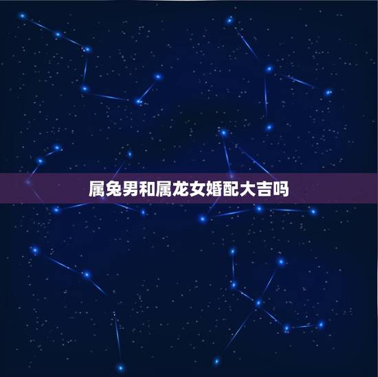 属兔男和属龙女婚配大吉吗，属兔男和属龙女的婚姻怎么样