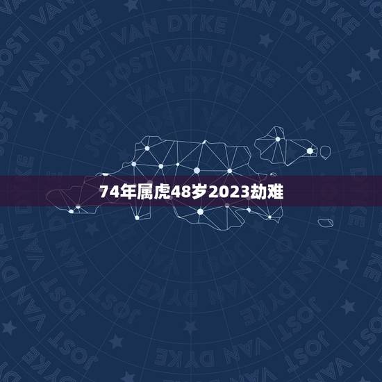 74年属虎48岁2023劫难，74年属虎女晚年命运