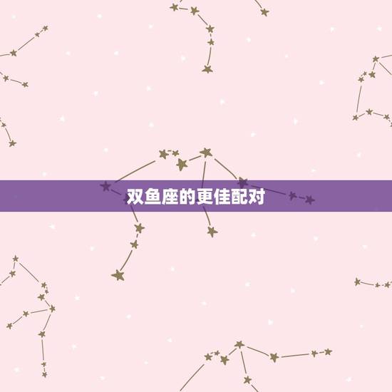 双鱼座的更佳配对，十二生肖配对