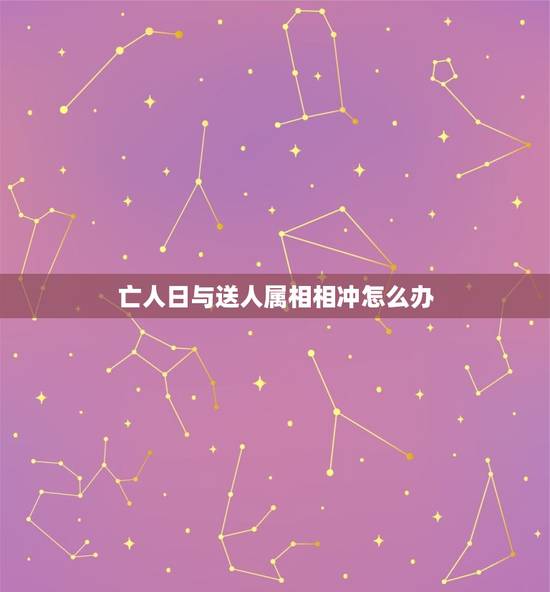 亡人日与送人属相相冲怎么办，下葬日与某属相相冲怎么办？