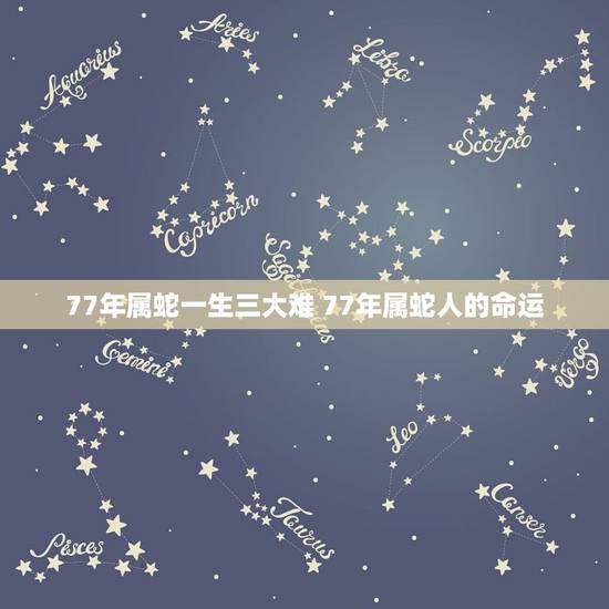 77年属蛇一生三大难 77年属蛇人的命运 77年属蛇一生三大难 77年属蛇人的命运