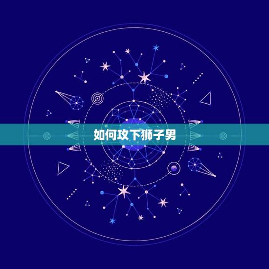 如何攻下狮子男，狮子男天生迷恋摩羯女