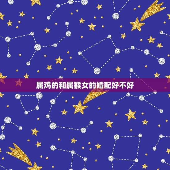 属鸡的和属猴女的婚配好不好，男属猴女属鸡配吗