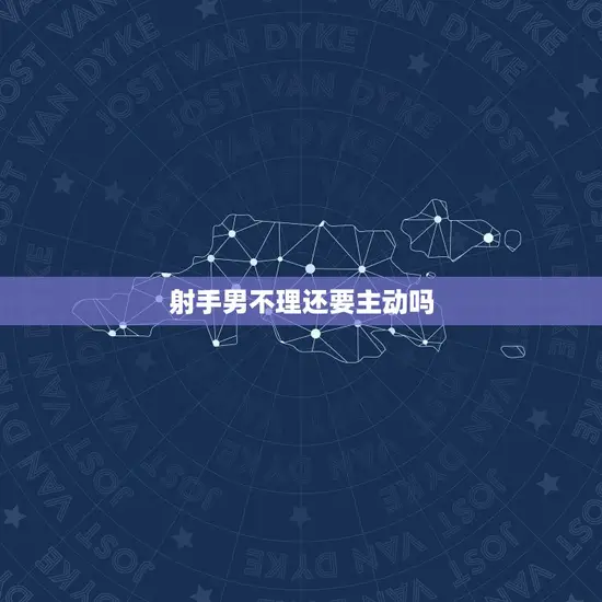 射手男不理还要主动吗 射手男不理还要主动吗