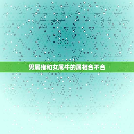 男属猪和女属牛的属相合不合，男属猪女属牛相配吗