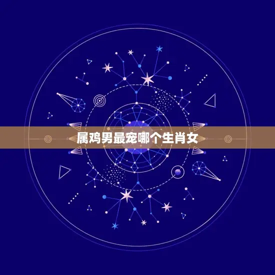 属鸡男最宠哪个生肖女 属鸡男最宠哪个生肖女