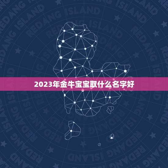 2023年金牛宝宝取什么名字好，2023年宝起名字大全寓意好