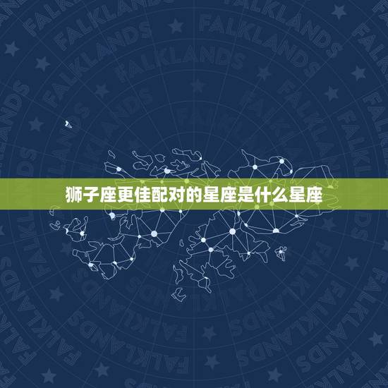 狮子座更佳配对的星座是什么星座，狮子座和什么星座最配