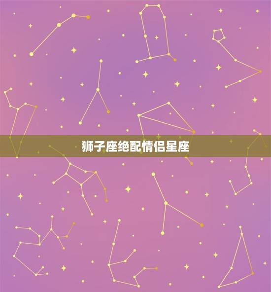 狮子座绝配情侣星座，狮子座男生匹配的星座