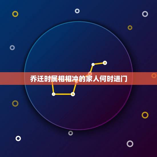 乔迁时属相相冲的家人何时进门，搬家有什么讲究和忌讳？