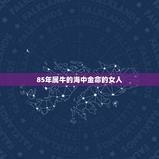 85年属牛的海中金命的女人，85属牛女海中金命是什么牛？
