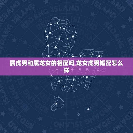 属虎男和属龙女的相配吗 龙女虎男婚配怎么样