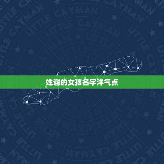 姓谢的女孩名字洋气点，姓谢的女孩叫什么名字好听？