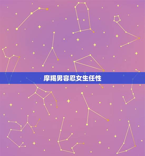 摩羯男容忍女生任性，摩羯男会越睡越喜欢吗