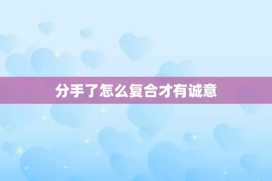 分手了怎么复合才有诚意(如何让复合更加真诚)