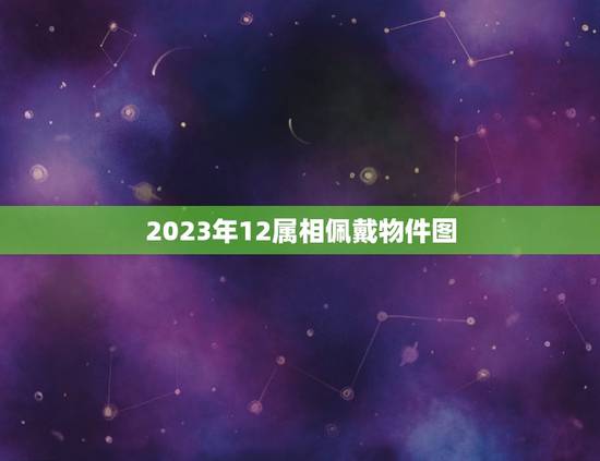 2023年12属相佩戴物件图，2023年十二生肖对照表