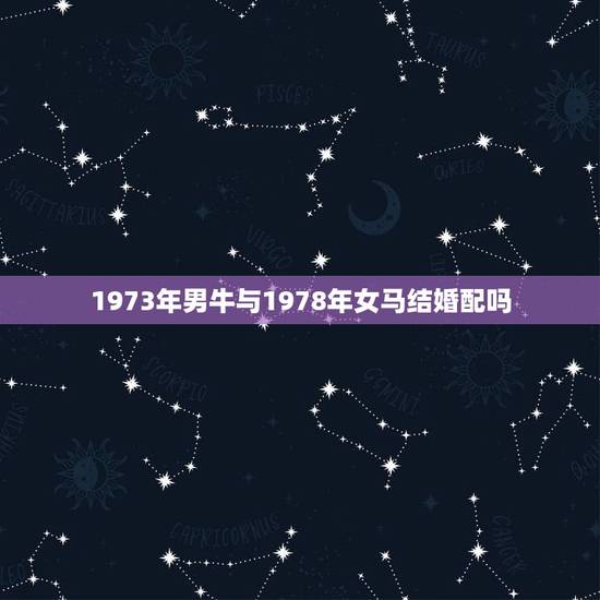 1973年男牛与1978年女马结婚配吗，1973年属牛男和1978年属