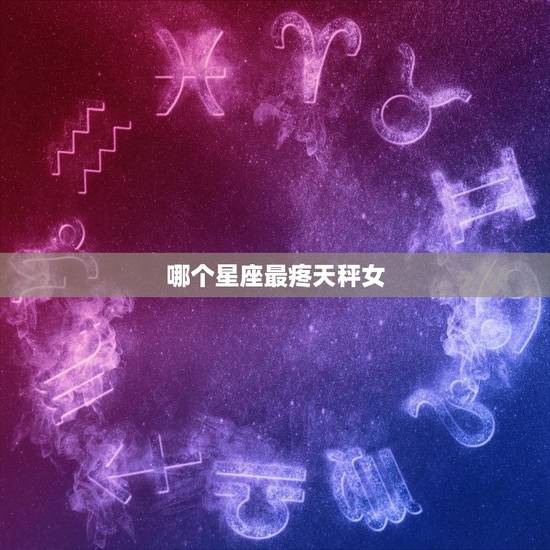 哪个星座最疼天秤女，哪个星座更优秀