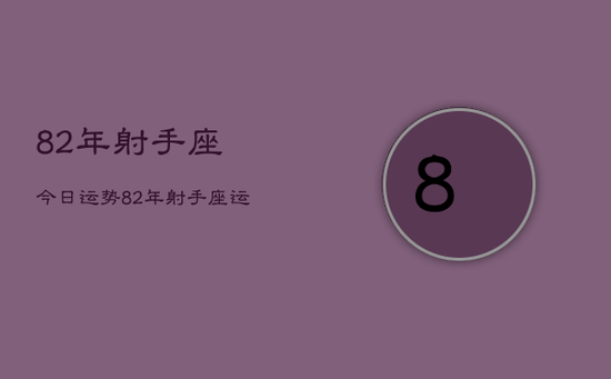 82年射手座今日运势,82年射手座运势 82年射手座今日运势,82年射手座运势
