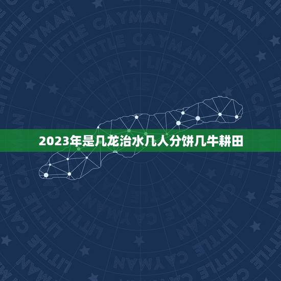 2023年是几龙治水几人分饼几牛耕田,2023年几牛耕田,几龙治水? 2023年是几龙治水几人分饼几牛耕田,2023年几牛耕田,几龙治水?