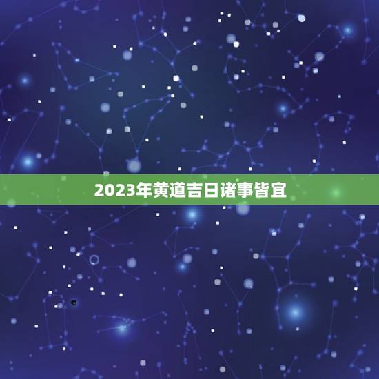 2023年黄道吉日诸事皆宜，2023年乔迁之喜黄道吉日