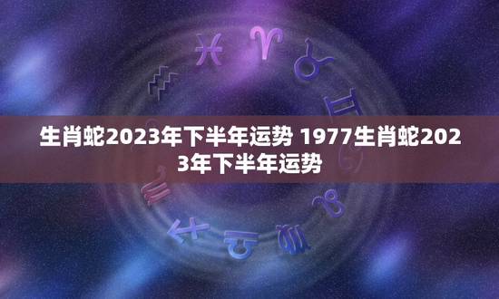 生肖蛇2023年下半年运势 1977生肖蛇2023年下半年运势