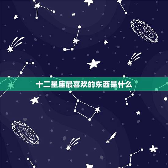 十二星座最喜欢的东西是什么，十二星座想要的东西