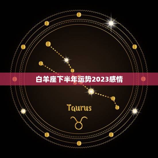 白羊座下半年运势2023感情，白羊座2023年运势详解
