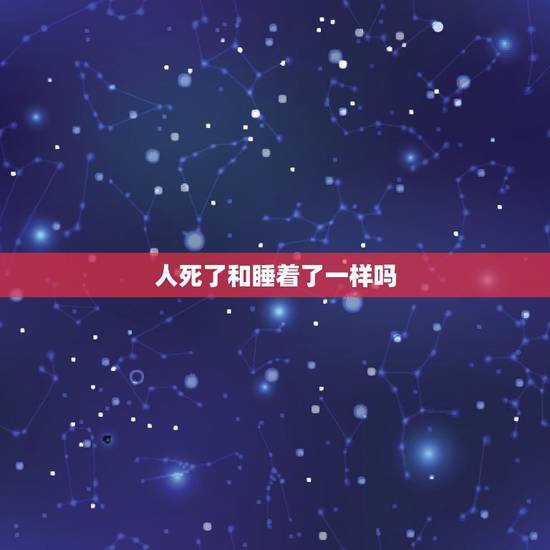 人死了和睡着了一样吗，人死了是不是像睡着了觉一样？