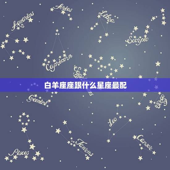 白羊座座跟什么星座最配，白羊座和什么座最配夫妻