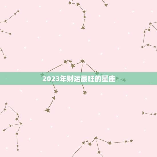 2023年财运最旺的星座，2023年财运最旺的星座视频