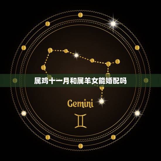 属鸡十一月和属羊女能婚配吗，属鸡男和属羊女配吗？能在一起吗？