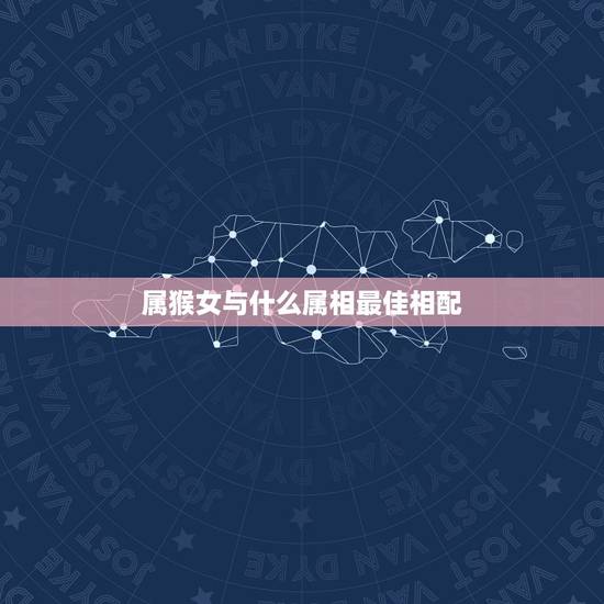 属猴女与什么属相最佳相配，属猴女与什么属相最配最合适呢