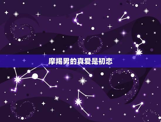 摩羯男的真爱是初恋，摩羯男会为初恋回头吗