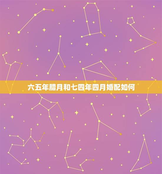 六五年腊月和七四年四月婚配如何，65年蛇男和74年虎女婚配吗