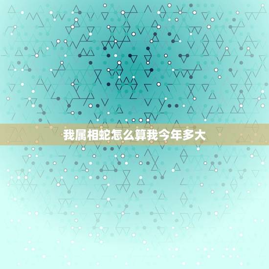 我属相蛇怎么算我今年多大，属蛇的多大年龄
