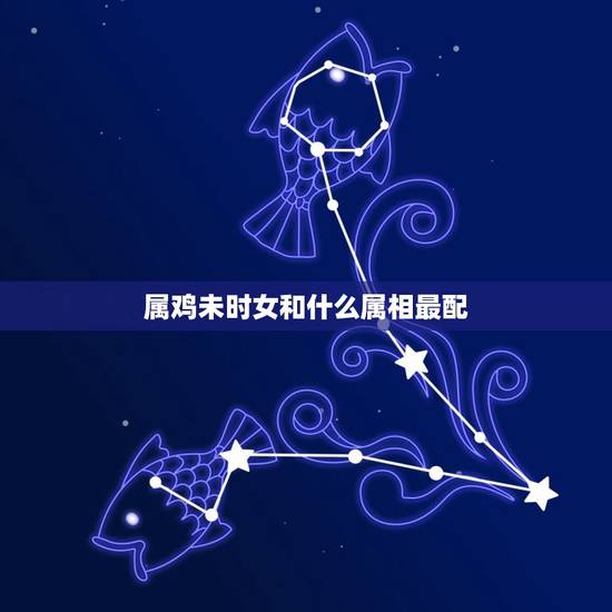 属鸡未时女和什么属相最配，属鸡和什么属相最配