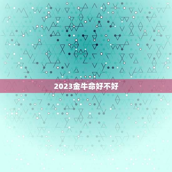 2023金牛命好不好,2023金牛年几月出生最i好? 2023金牛命好不好,2023金牛年几月出生最i好?
