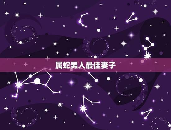 属蛇男人最佳妻子，属蛇男人最佳妻子属羊