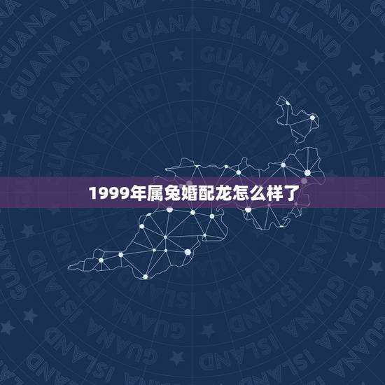 1999年属兔婚配龙怎么样了，99年兔和00年龙配婚姻好不好