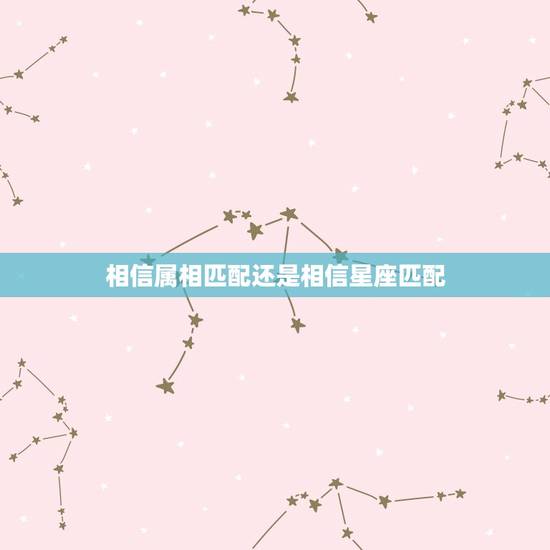 相信属相匹配还是相信星座匹配，姻缘要相信属相还是星座配对